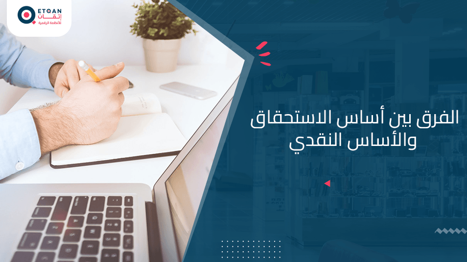 تعرف على الفرق بين أساس الاستحقاق والأساس النقدي