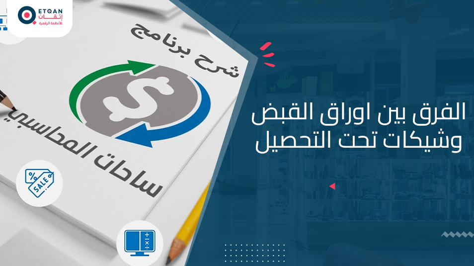 ما هو الفرق بين اوراق القبض وشيكات تحت التحصيل تعرف مع اتقان